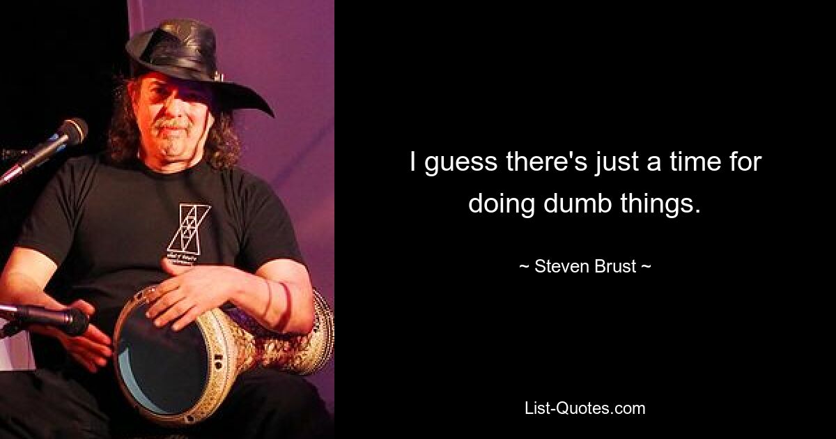 I guess there's just a time for doing dumb things. — © Steven Brust