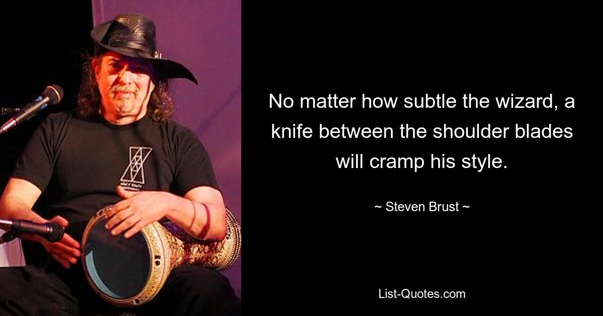 No matter how subtle the wizard, a knife between the shoulder blades will cramp his style. — © Steven Brust