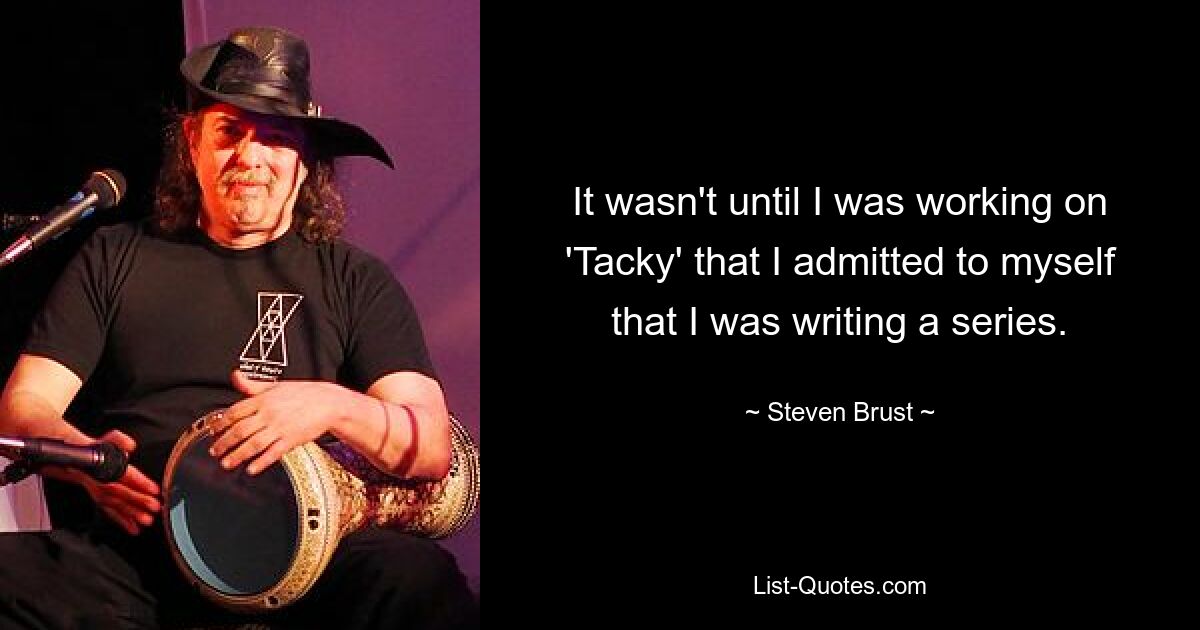 It wasn't until I was working on 'Tacky' that I admitted to myself that I was writing a series. — © Steven Brust