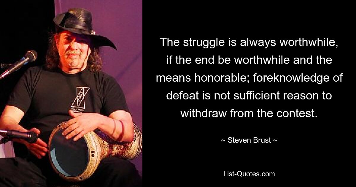 The struggle is always worthwhile, if the end be worthwhile and the means honorable; foreknowledge of defeat is not sufficient reason to withdraw from the contest. — © Steven Brust