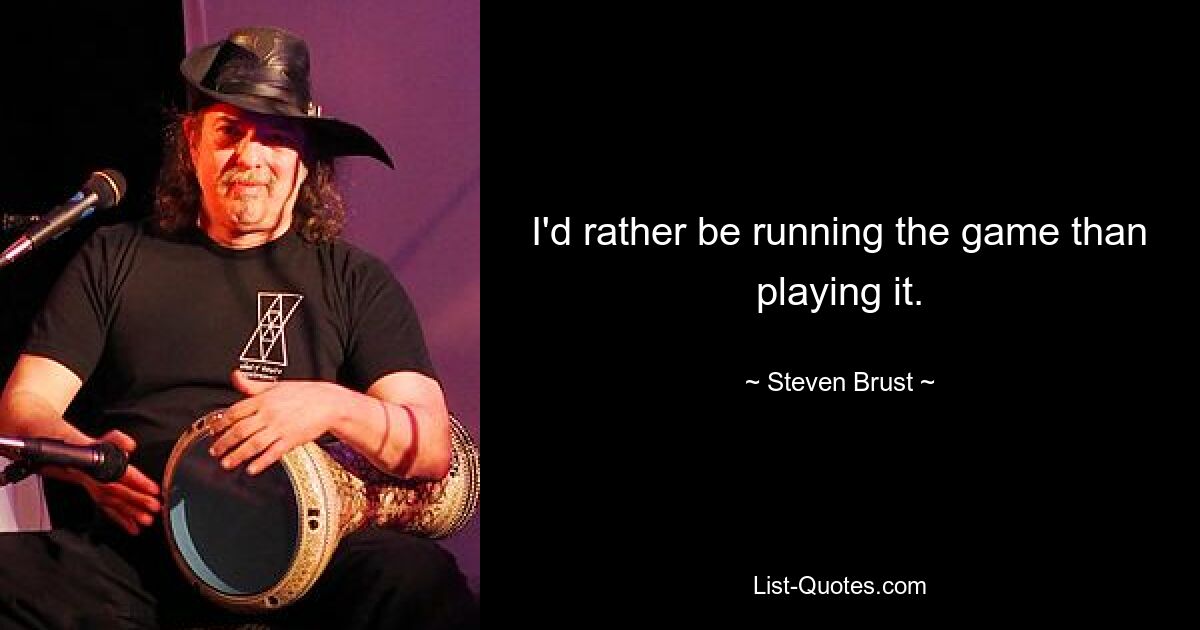 I'd rather be running the game than playing it. — © Steven Brust