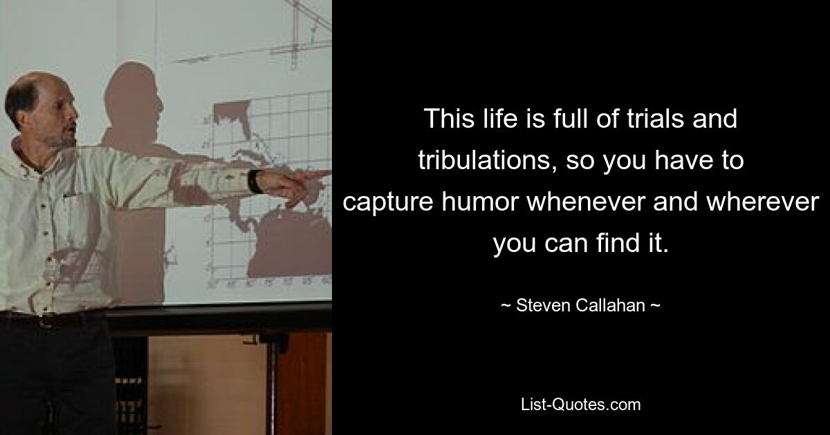 This life is full of trials and tribulations, so you have to capture humor whenever and wherever you can find it. — © Steven Callahan