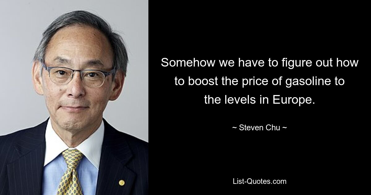 Somehow we have to figure out how to boost the price of gasoline to the levels in Europe. — © Steven Chu