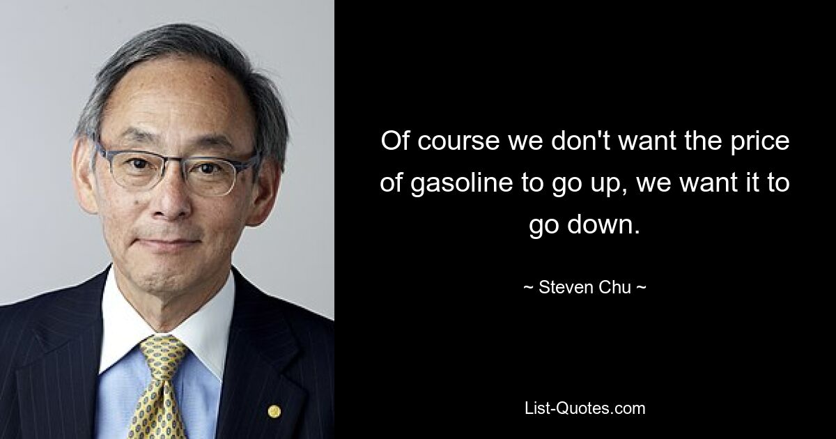 Конечно, мы не хотим, чтобы цена на бензин росла, мы хотим, чтобы она падала. — © Стивен Чу 
