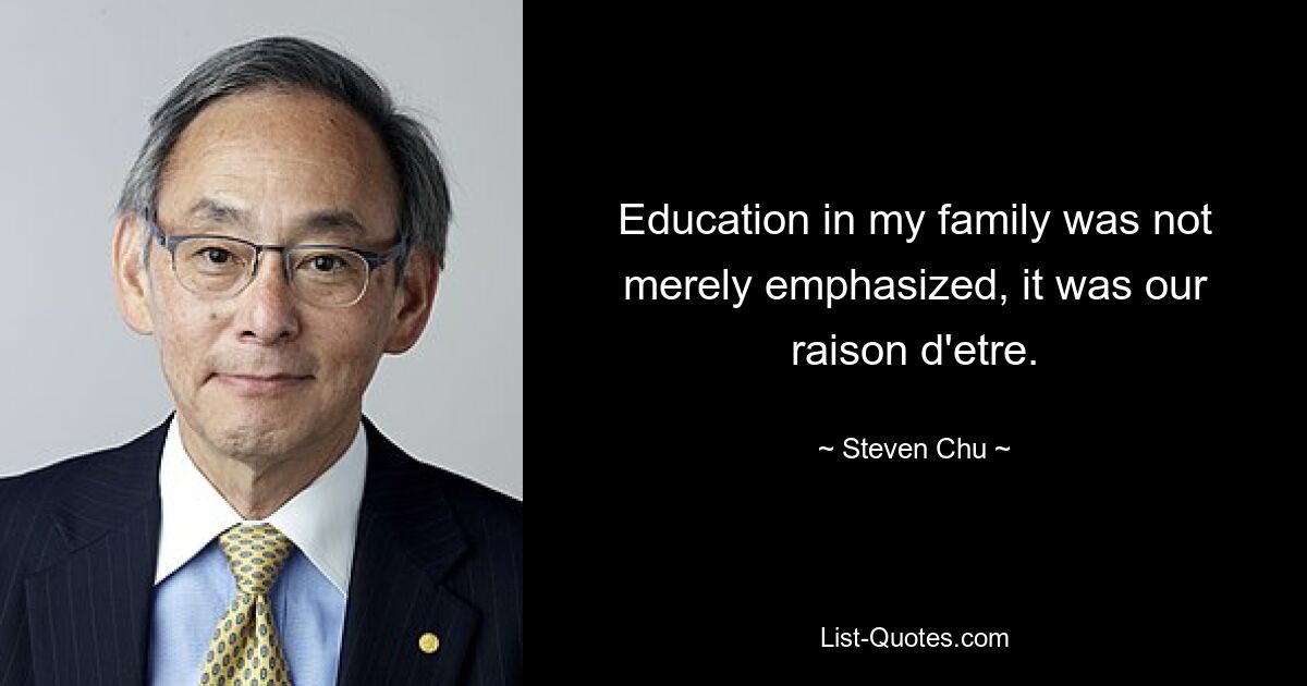 Education in my family was not merely emphasized, it was our raison d'etre. — © Steven Chu