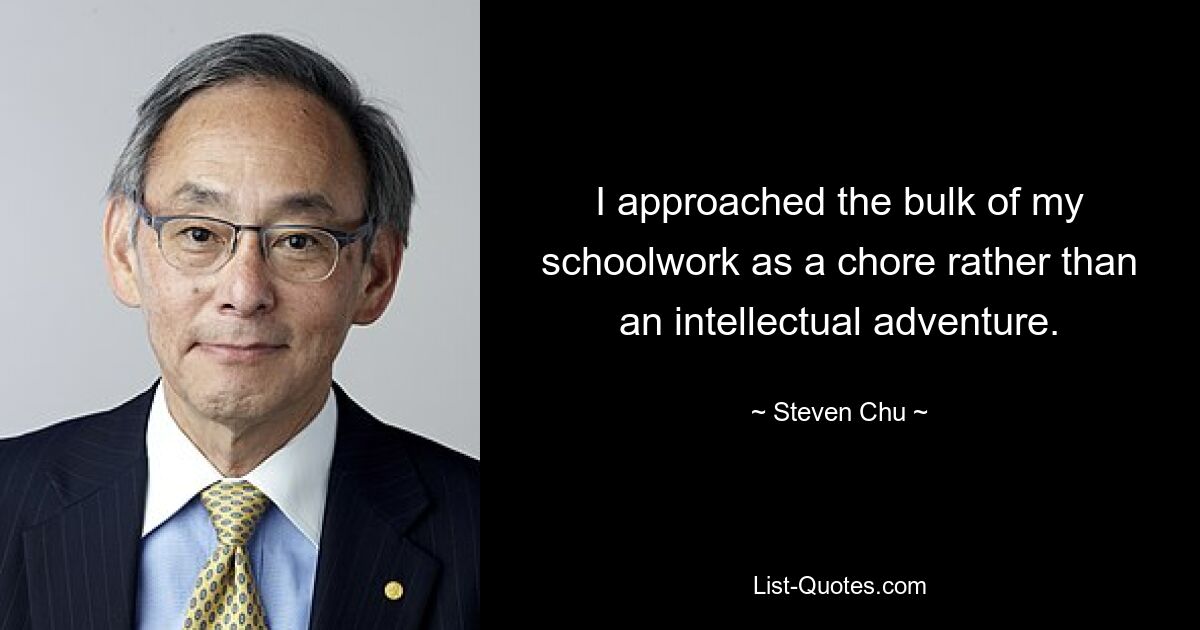 I approached the bulk of my schoolwork as a chore rather than an intellectual adventure. — © Steven Chu