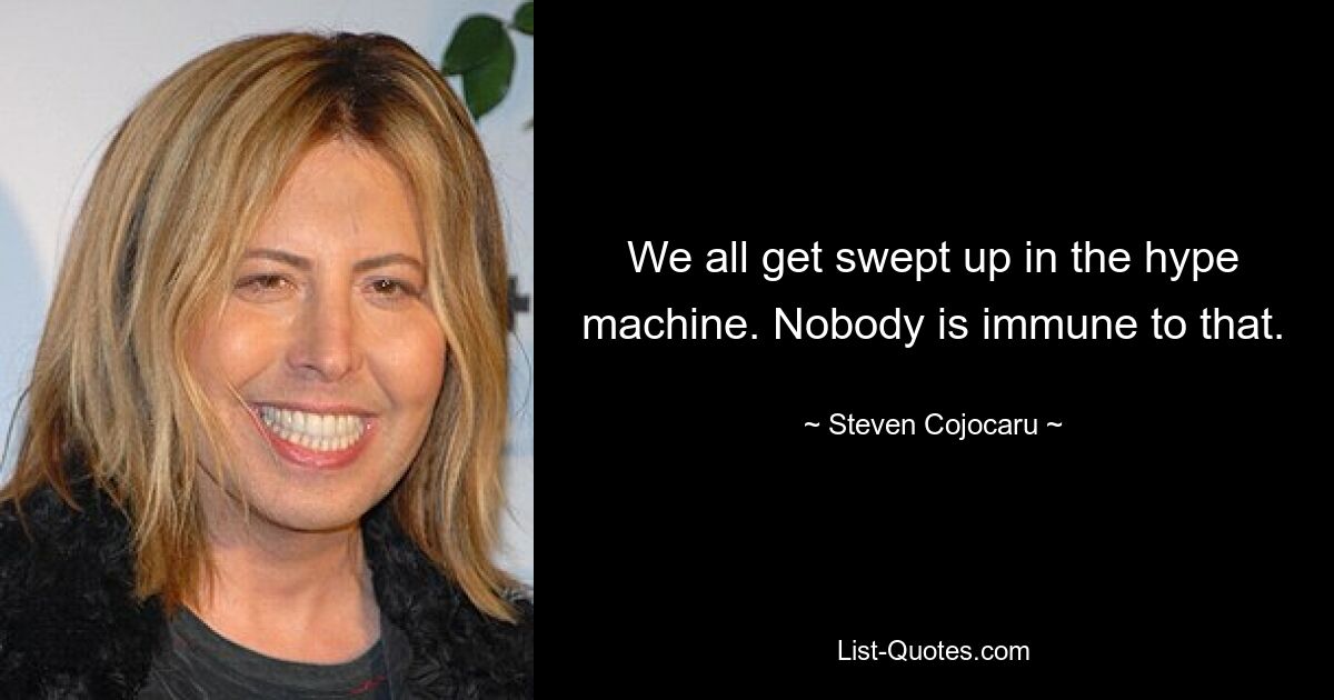 We all get swept up in the hype machine. Nobody is immune to that. — © Steven Cojocaru