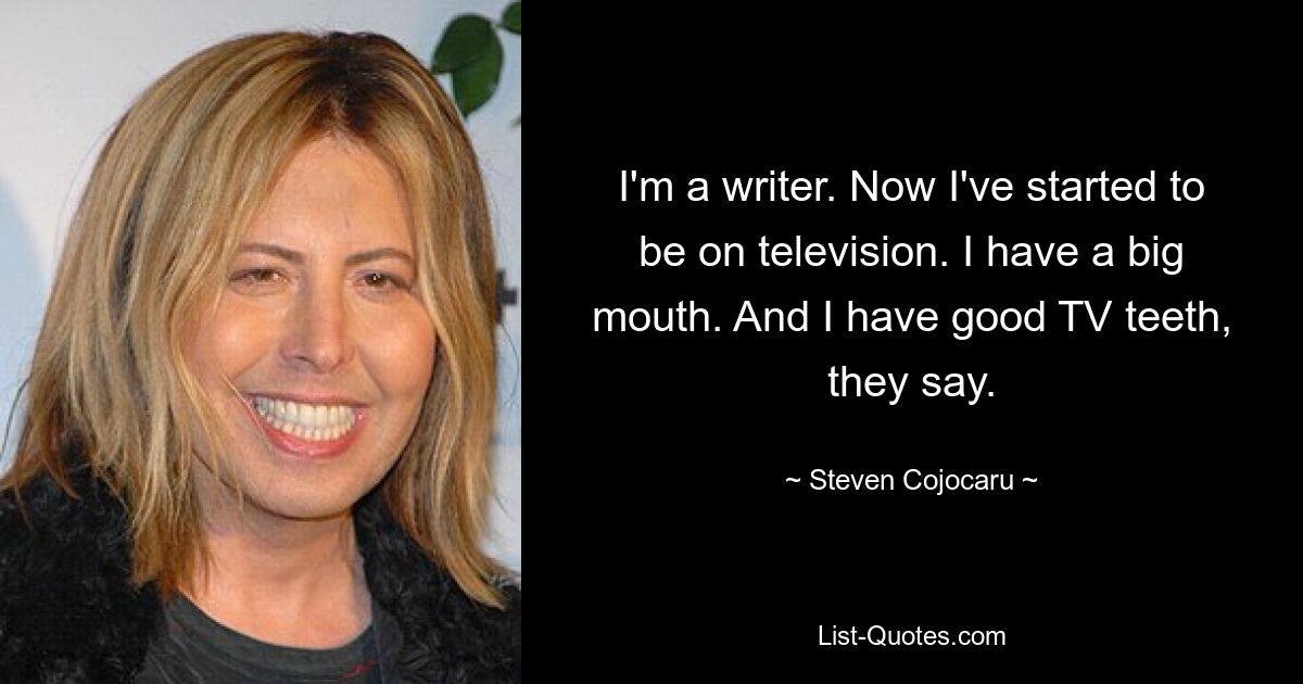 I'm a writer. Now I've started to be on television. I have a big mouth. And I have good TV teeth, they say. — © Steven Cojocaru