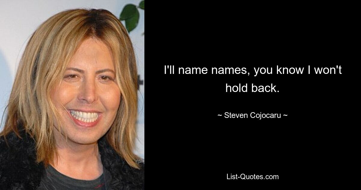 I'll name names, you know I won't hold back. — © Steven Cojocaru