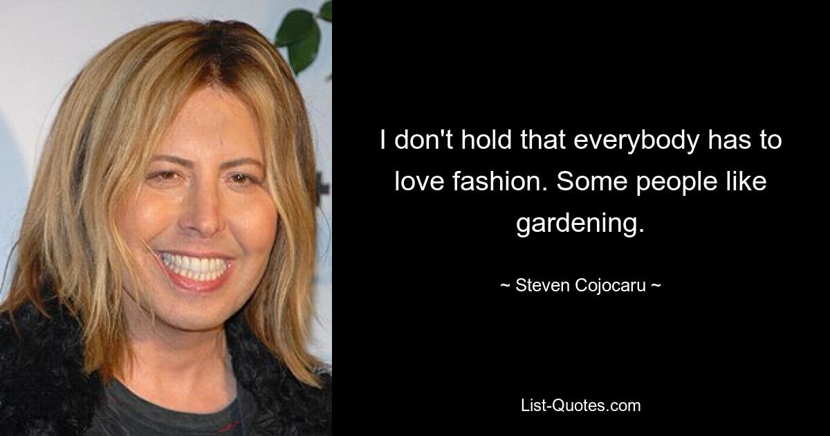 I don't hold that everybody has to love fashion. Some people like gardening. — © Steven Cojocaru