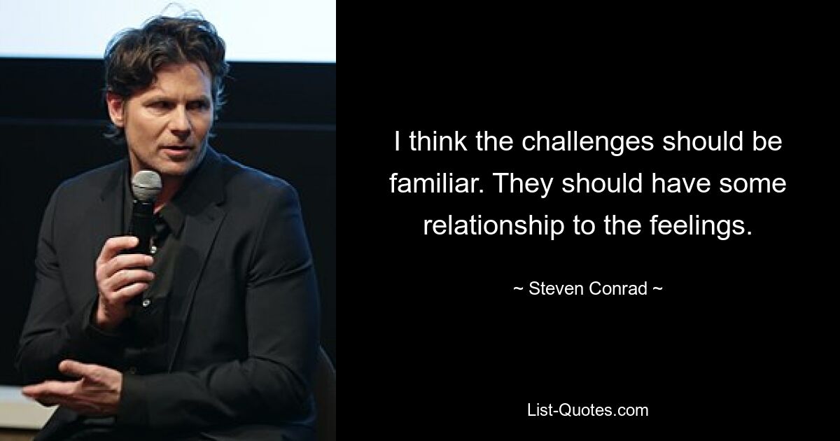 I think the challenges should be familiar. They should have some relationship to the feelings. — © Steven Conrad