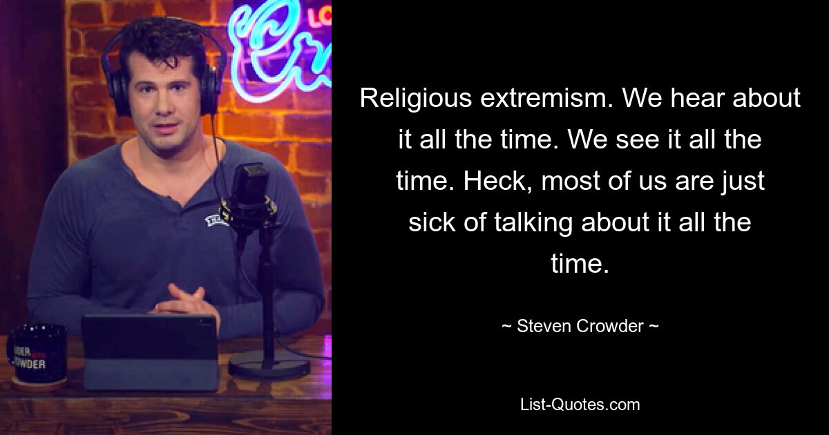 Religious extremism. We hear about it all the time. We see it all the time. Heck, most of us are just sick of talking about it all the time. — © Steven Crowder