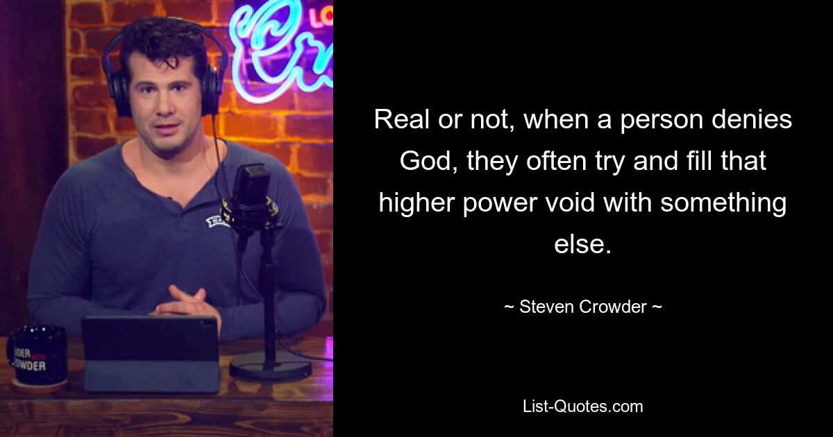 Real or not, when a person denies God, they often try and fill that higher power void with something else. — © Steven Crowder