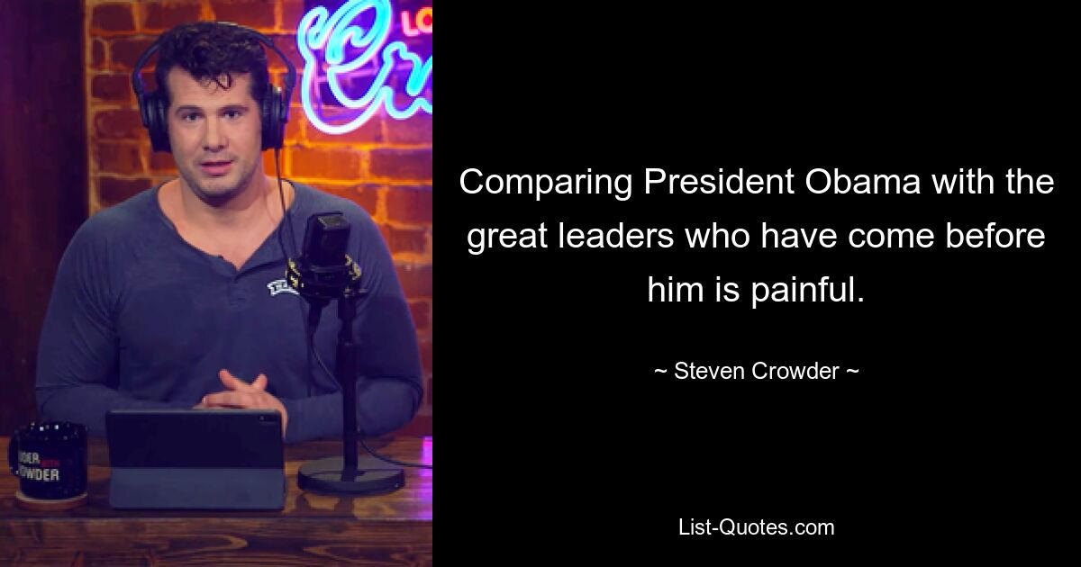 Comparing President Obama with the great leaders who have come before him is painful. — © Steven Crowder