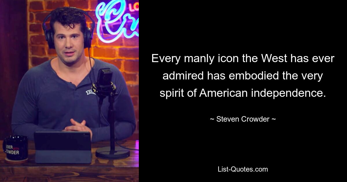 Every manly icon the West has ever admired has embodied the very spirit of American independence. — © Steven Crowder