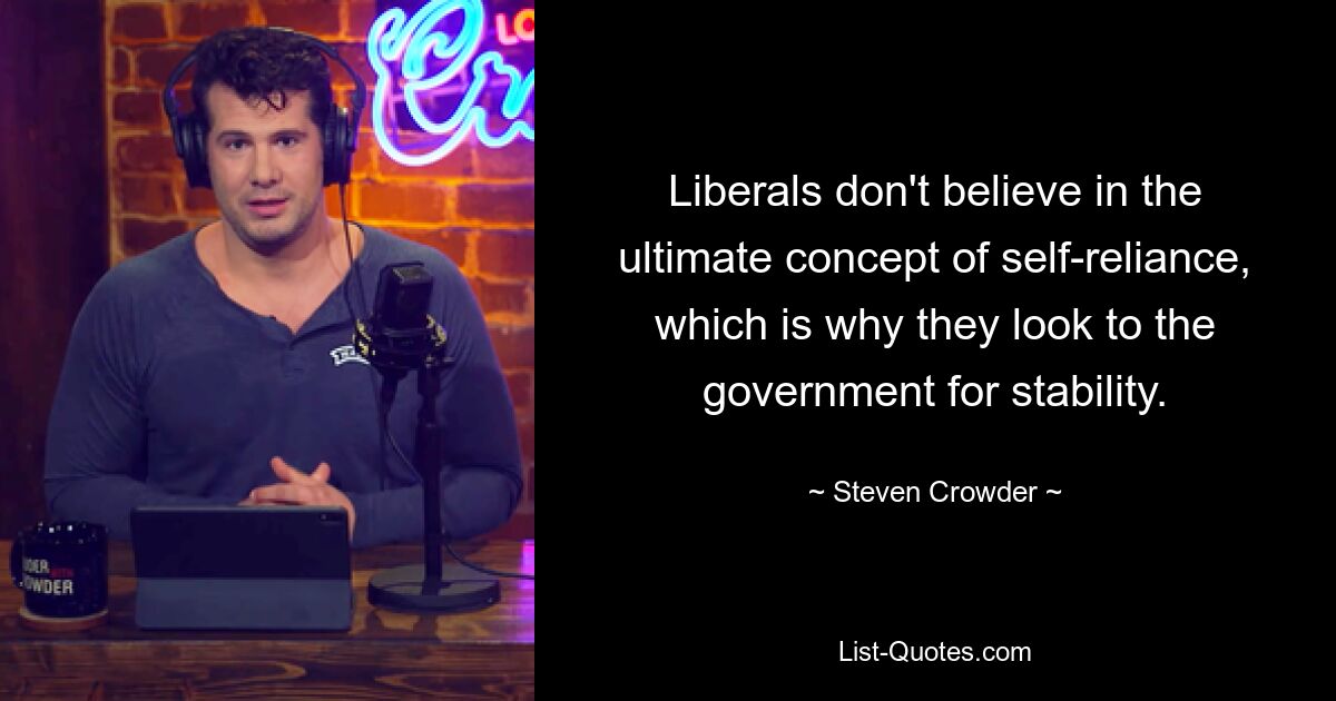 Liberals don't believe in the ultimate concept of self-reliance, which is why they look to the government for stability. — © Steven Crowder