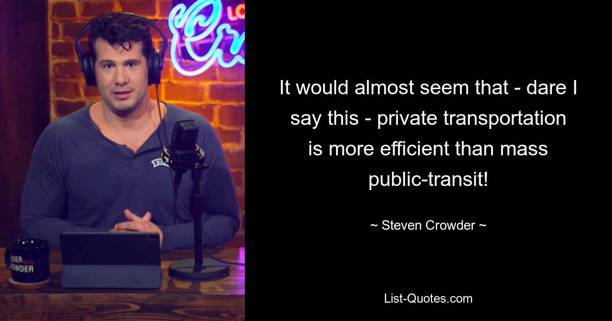 It would almost seem that - dare I say this - private transportation is more efficient than mass public-transit! — © Steven Crowder