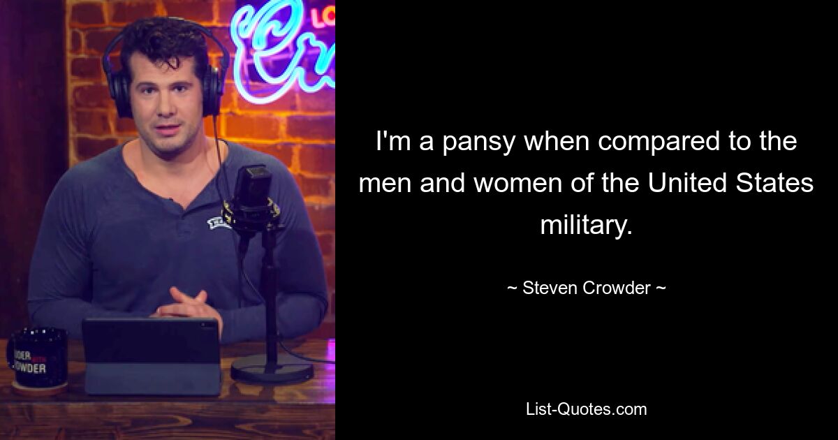 I'm a pansy when compared to the men and women of the United States military. — © Steven Crowder