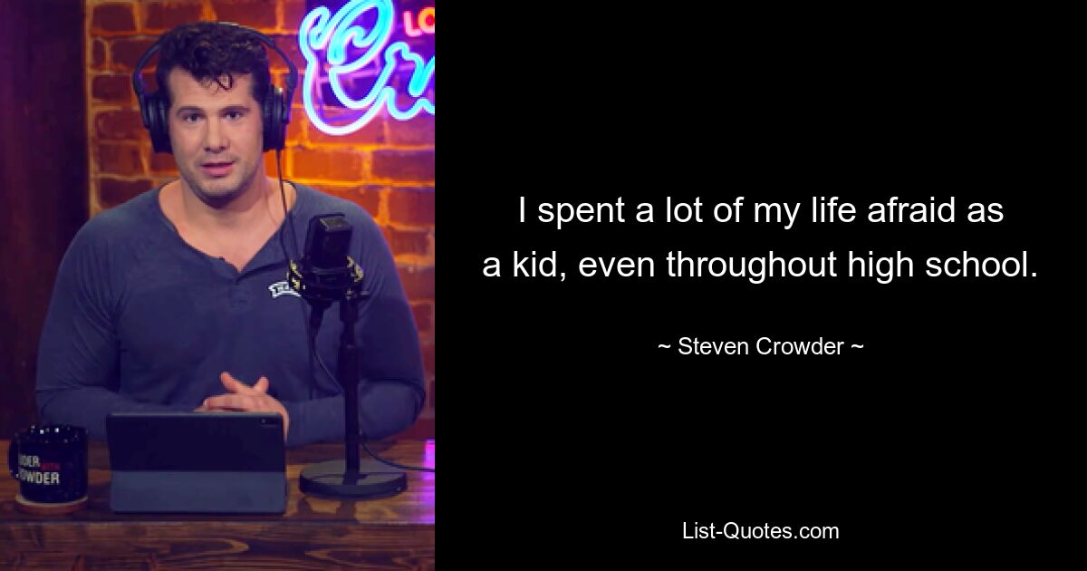 I spent a lot of my life afraid as a kid, even throughout high school. — © Steven Crowder