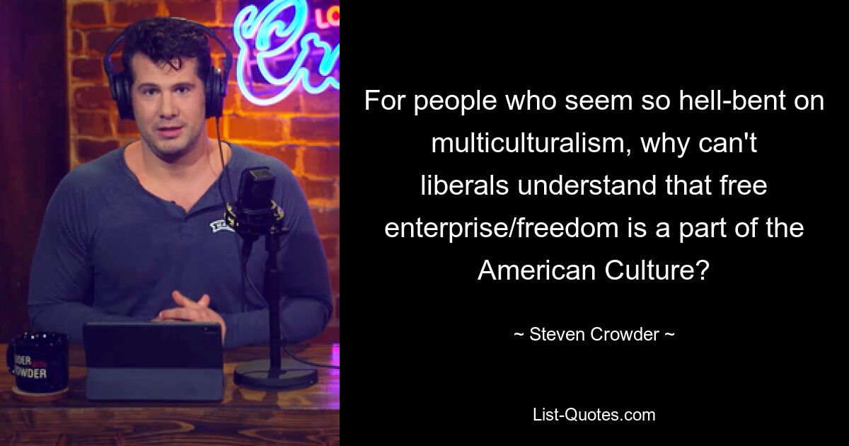 For people who seem so hell-bent on multiculturalism, why can't liberals understand that free enterprise/freedom is a part of the American Culture? — © Steven Crowder