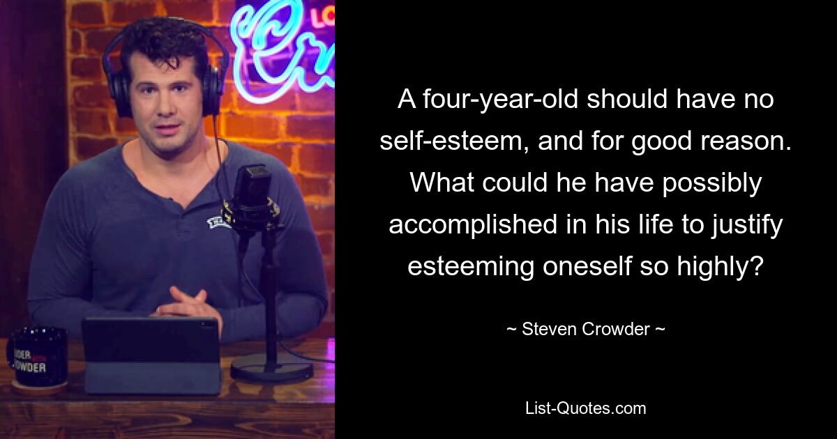 A four-year-old should have no self-esteem, and for good reason. What could he have possibly accomplished in his life to justify esteeming oneself so highly? — © Steven Crowder