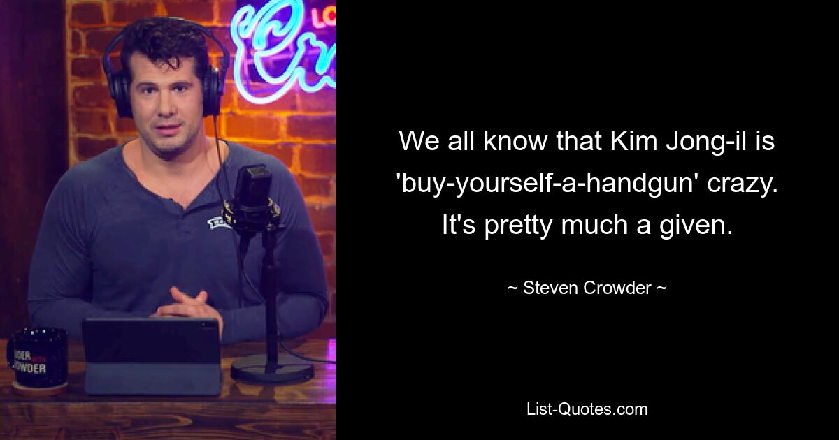 We all know that Kim Jong-il is 'buy-yourself-a-handgun' crazy. It's pretty much a given. — © Steven Crowder