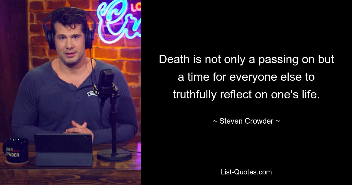 Death is not only a passing on but a time for everyone else to truthfully reflect on one's life. — © Steven Crowder