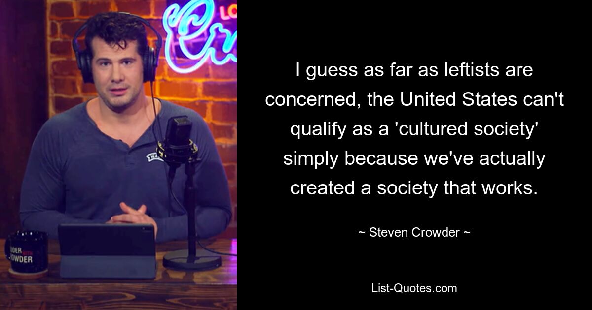 I guess as far as leftists are concerned, the United States can't qualify as a 'cultured society' simply because we've actually created a society that works. — © Steven Crowder