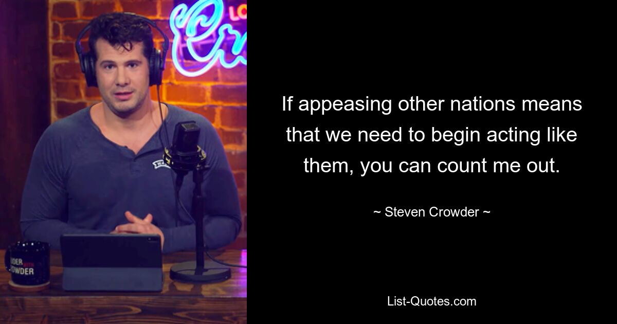 If appeasing other nations means that we need to begin acting like them, you can count me out. — © Steven Crowder