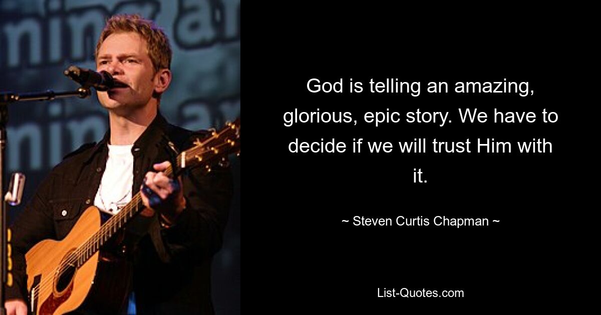 God is telling an amazing, glorious, epic story. We have to decide if we will trust Him with it. — © Steven Curtis Chapman