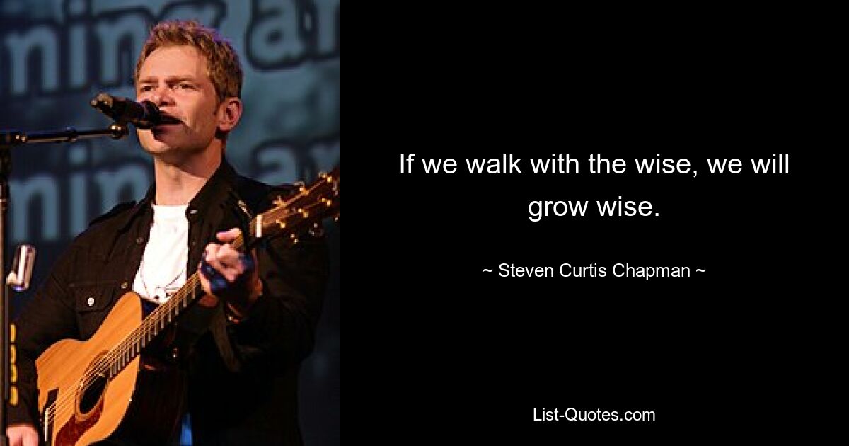 If we walk with the wise, we will grow wise. — © Steven Curtis Chapman