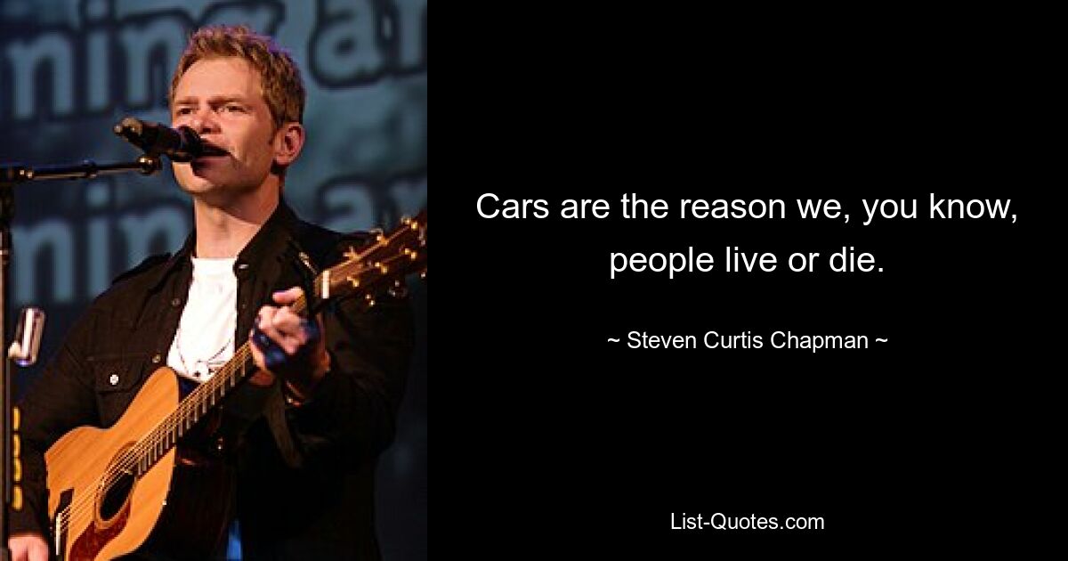 Cars are the reason we, you know, people live or die. — © Steven Curtis Chapman