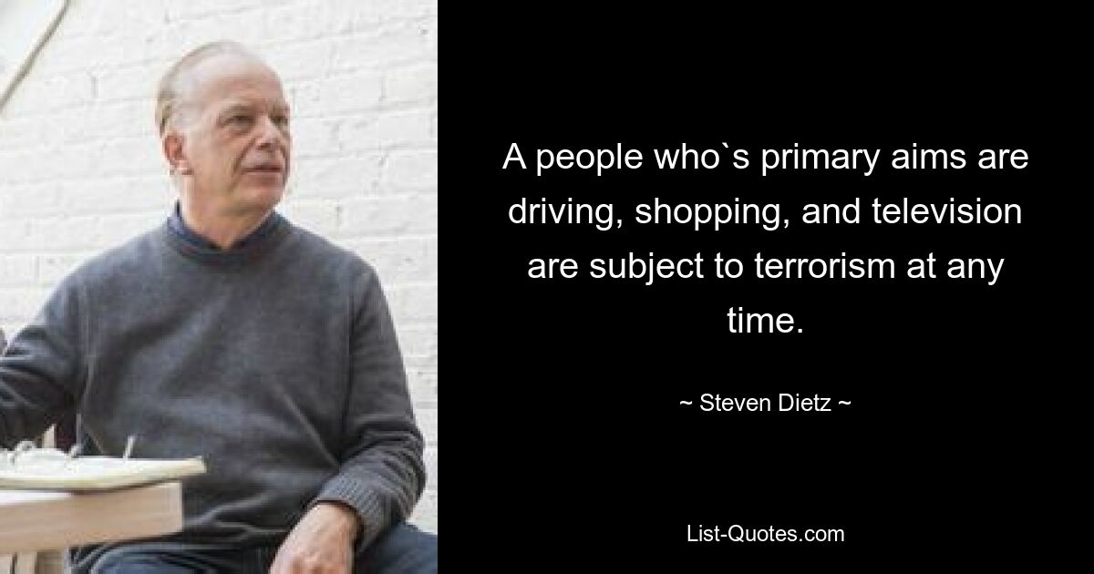 A people who`s primary aims are driving, shopping, and television are subject to terrorism at any time. — © Steven Dietz