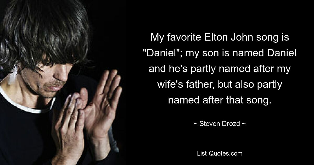 My favorite Elton John song is "Daniel"; my son is named Daniel and he's partly named after my wife's father, but also partly named after that song. — © Steven Drozd