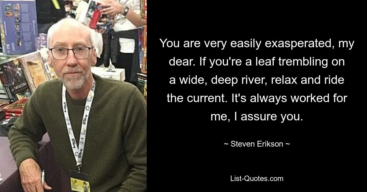 You are very easily exasperated, my dear. If you're a leaf trembling on a wide, deep river, relax and ride the current. It's always worked for me, I assure you. — © Steven Erikson