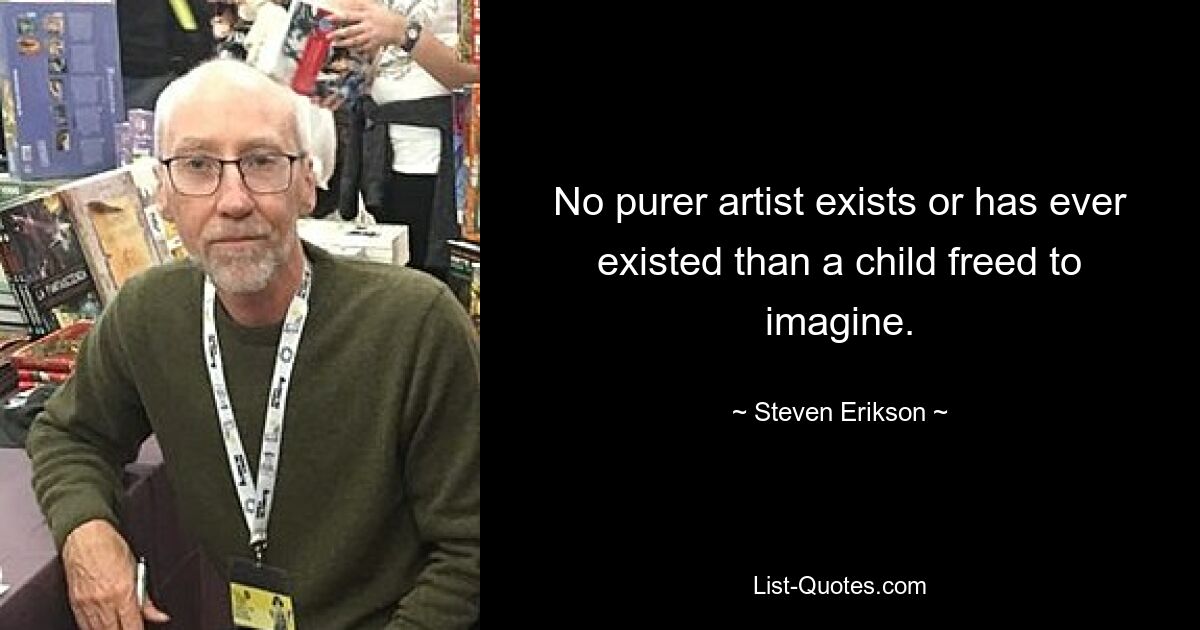 No purer artist exists or has ever existed than a child freed to imagine. — © Steven Erikson