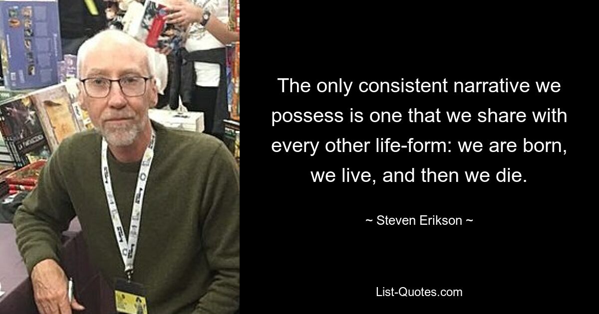 The only consistent narrative we possess is one that we share with every other life-form: we are born, we live, and then we die. — © Steven Erikson