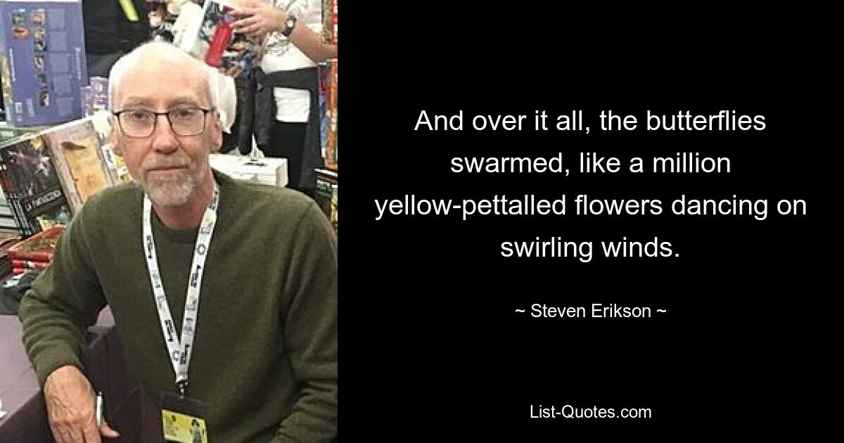 And over it all, the butterflies swarmed, like a million yellow-pettalled flowers dancing on swirling winds. — © Steven Erikson