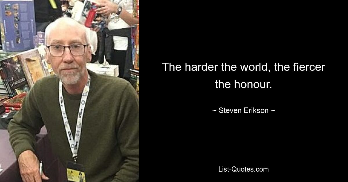 The harder the world, the fiercer the honour. — © Steven Erikson