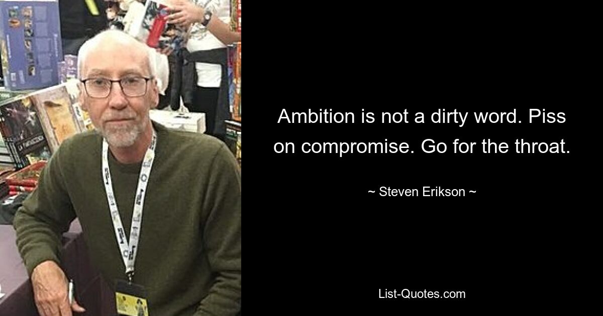 Ambition is not a dirty word. Piss on compromise. Go for the throat. — © Steven Erikson