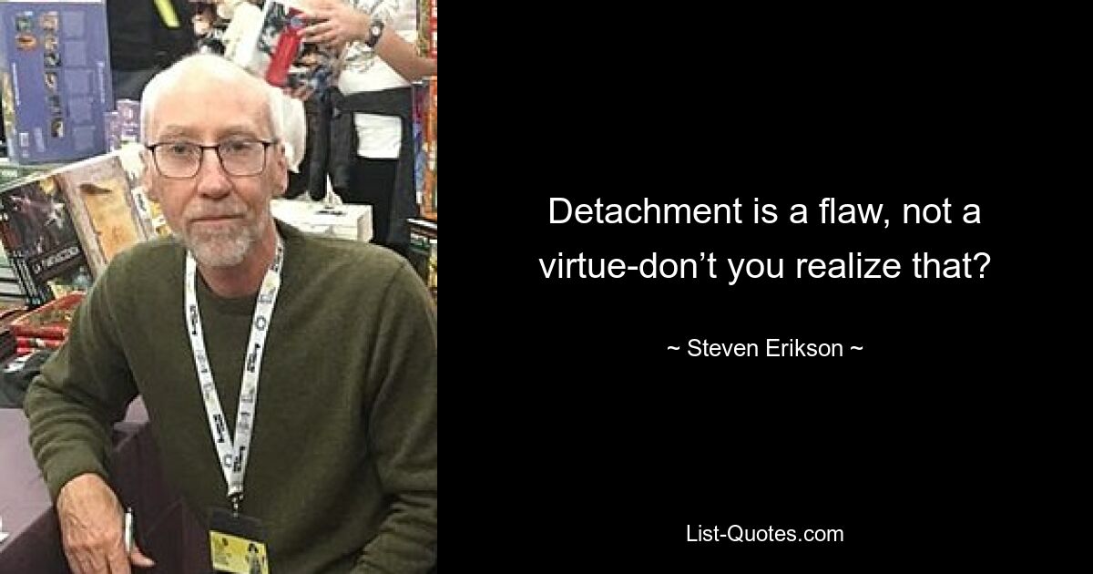 Detachment is a flaw, not a virtue-don’t you realize that? — © Steven Erikson