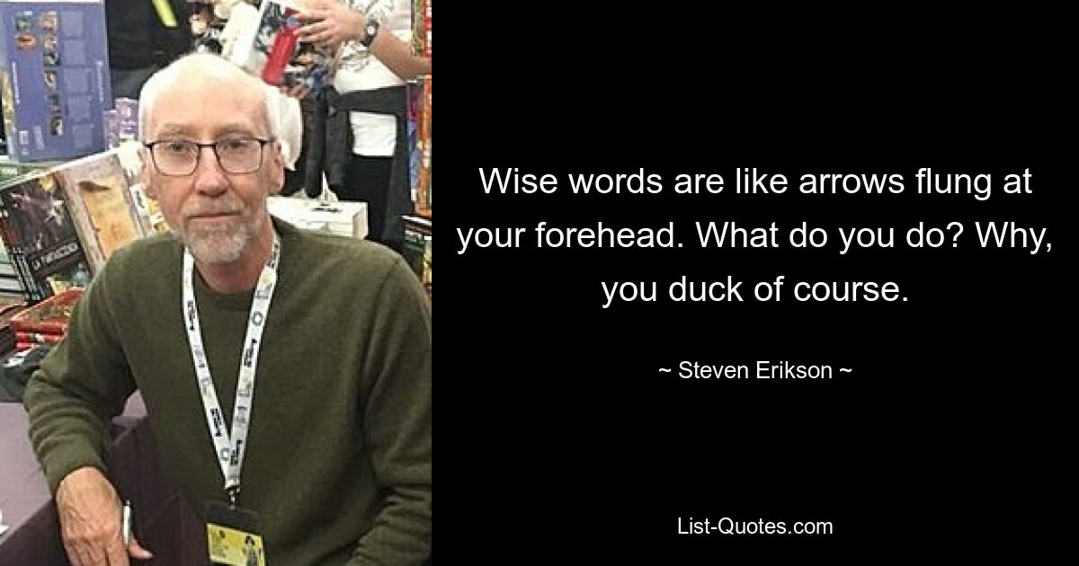 Wise words are like arrows flung at your forehead. What do you do? Why, you duck of course. — © Steven Erikson