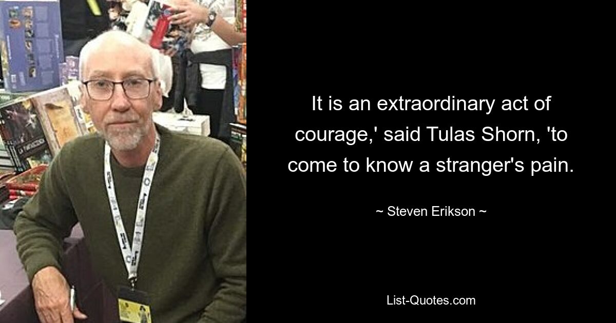 It is an extraordinary act of courage,' said Tulas Shorn, 'to come to know a stranger's pain. — © Steven Erikson