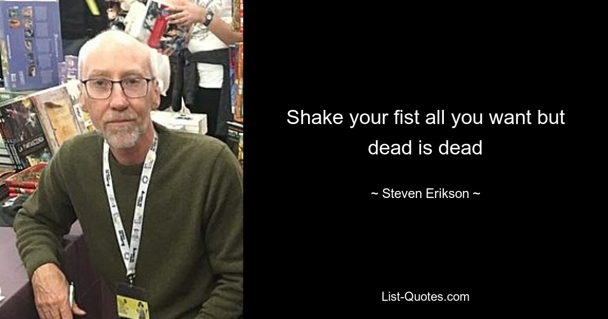 Shake your fist all you want but dead is dead — © Steven Erikson