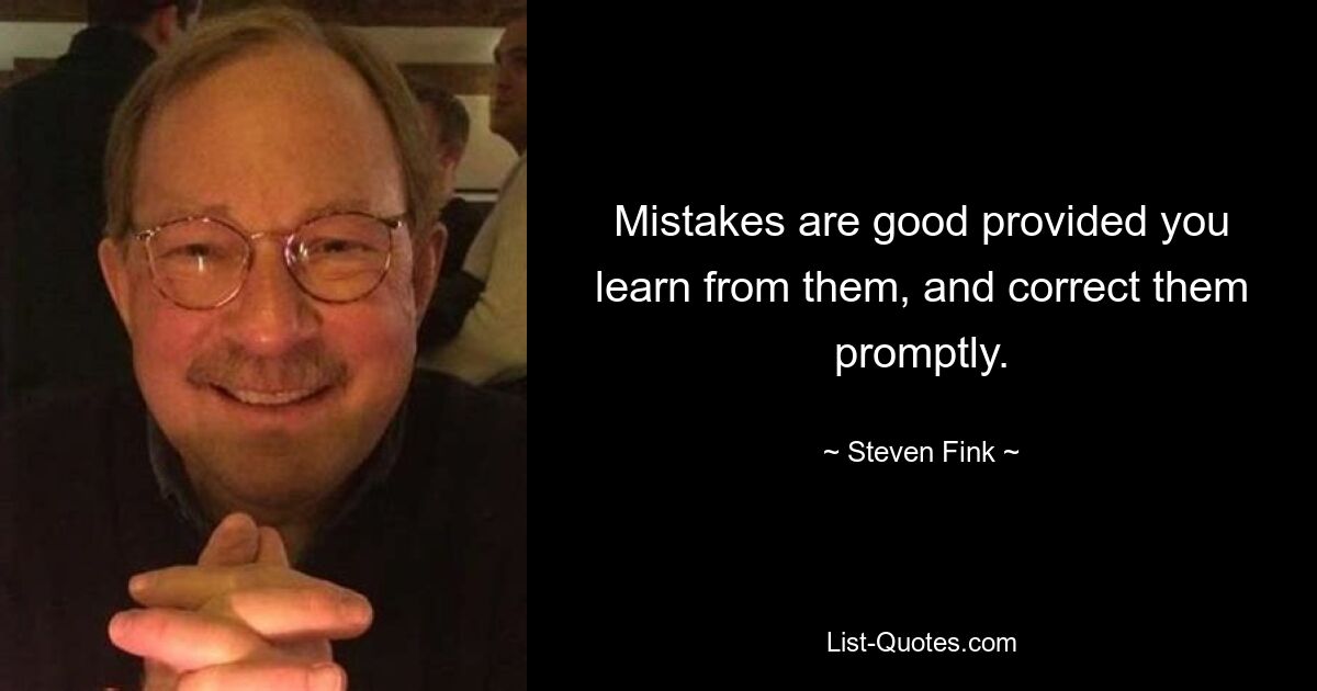 Mistakes are good provided you learn from them, and correct them promptly. — © Steven Fink