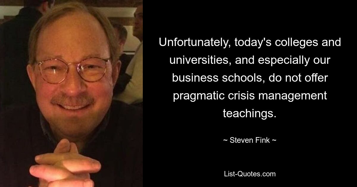 Unfortunately, today's colleges and universities, and especially our business schools, do not offer pragmatic crisis management teachings. — © Steven Fink