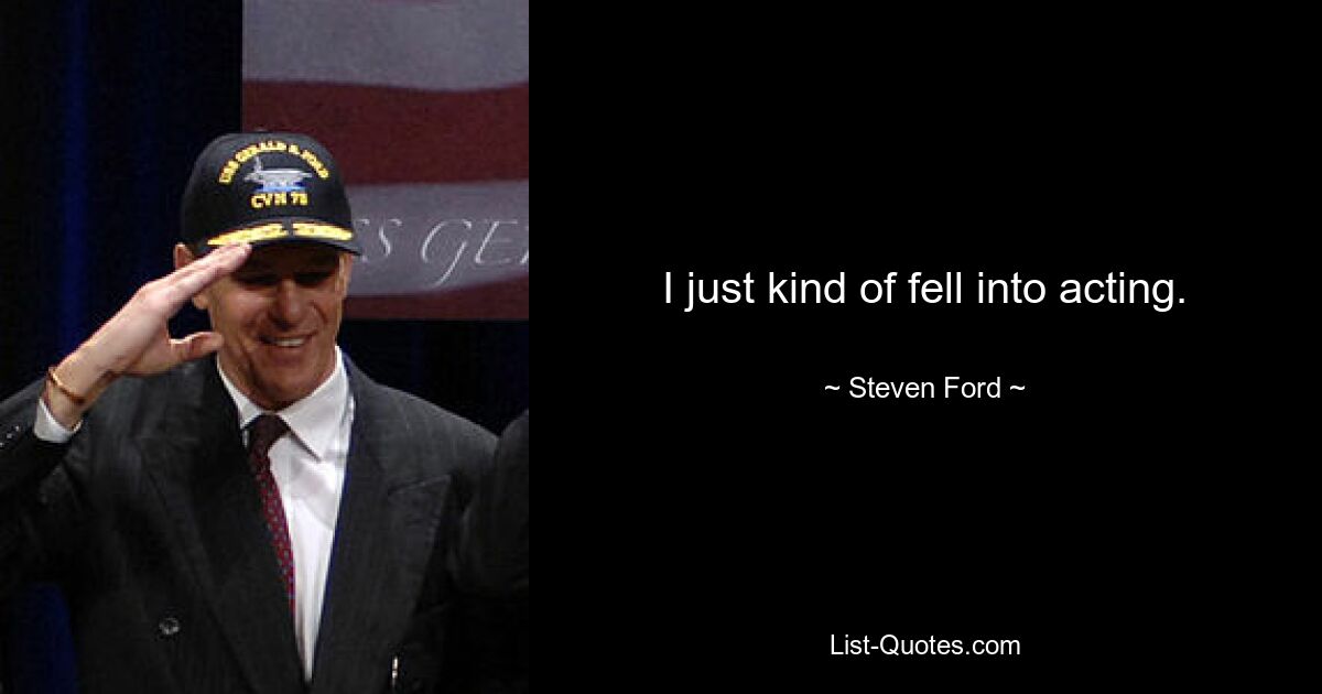 I just kind of fell into acting. — © Steven Ford