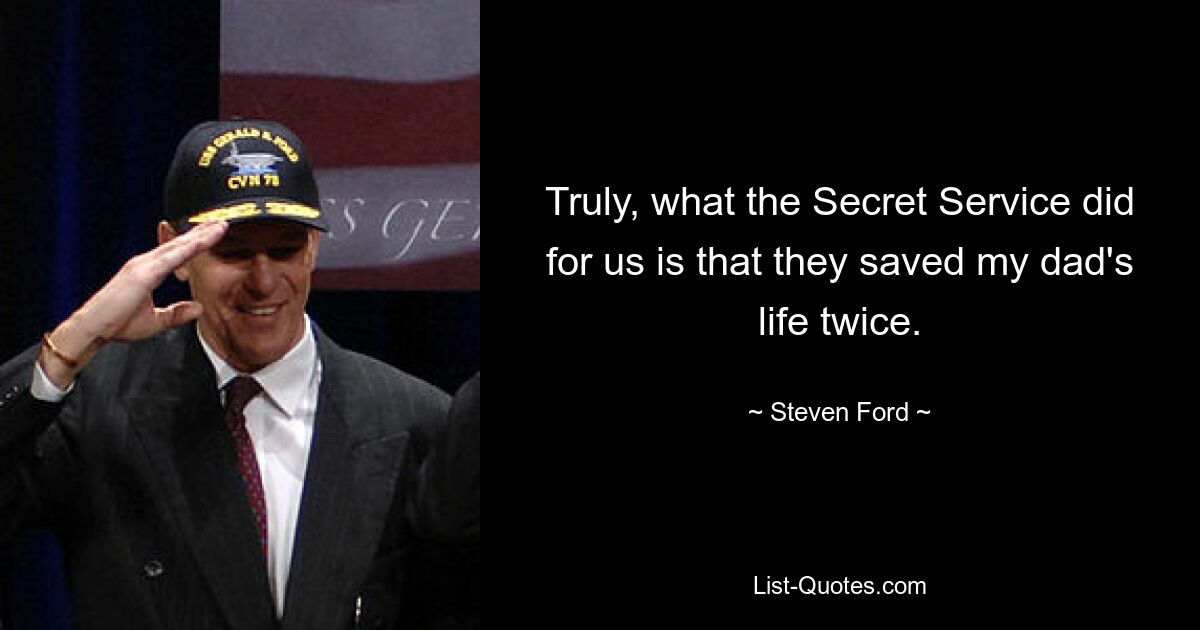 Truly, what the Secret Service did for us is that they saved my dad's life twice. — © Steven Ford