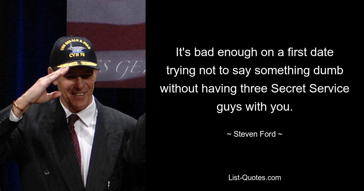 It's bad enough on a first date trying not to say something dumb without having three Secret Service guys with you. — © Steven Ford