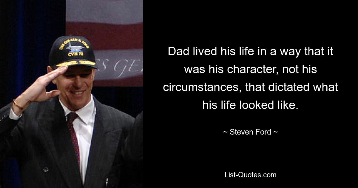 Dad lived his life in a way that it was his character, not his circumstances, that dictated what his life looked like. — © Steven Ford